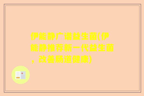 伊能静广谱益生菌(伊能静推荐新一代益生菌，改善肠道健康)