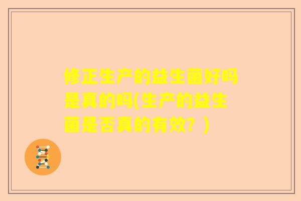 修正生产的益生菌好吗是真的吗(生产的益生菌是否真的有效？)