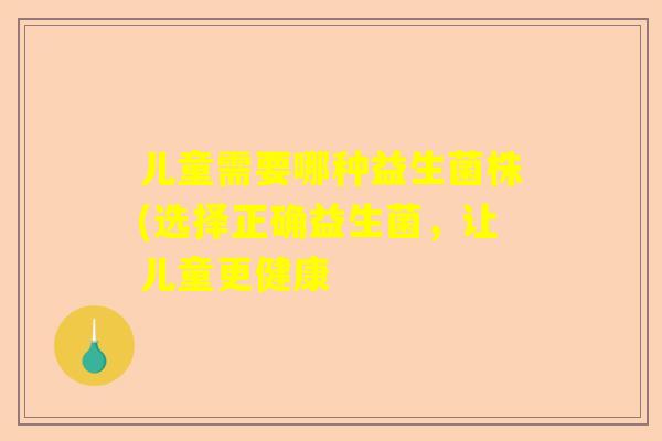 儿童需要哪种益生菌株(选择正确益生菌，让儿童更健康