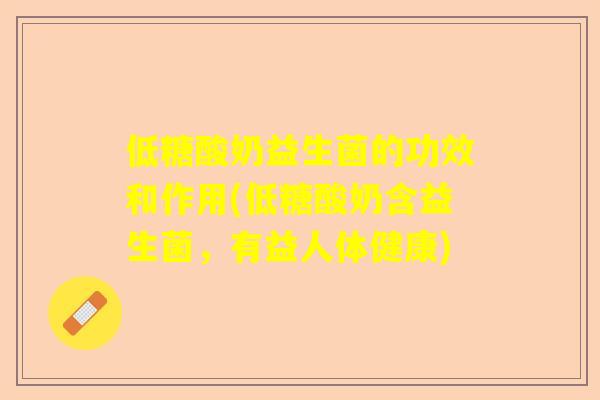 低糖酸奶益生菌的功效和作用(低糖酸奶含益生菌，有益人体健康)