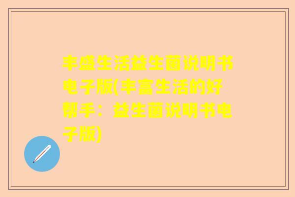 丰盛生活益生菌说明书电子版(丰富生活的好帮手：益生菌说明书电子版)