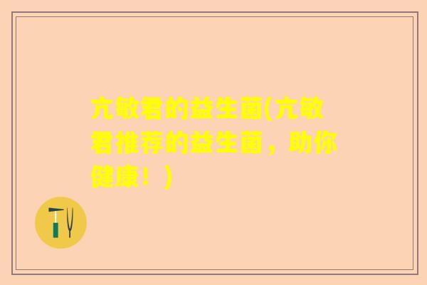 亢敏君的益生菌(亢敏君推荐的益生菌，助你健康！)