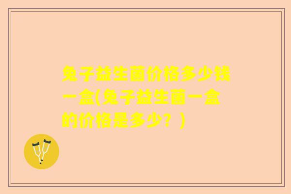 兔子益生菌价格多少钱一盒(兔子益生菌一盒的价格是多少？)