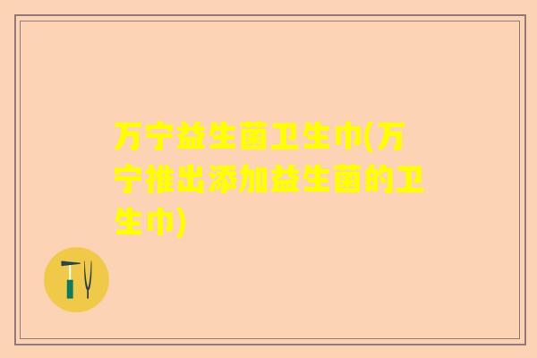 万宁益生菌卫生巾(万宁推出添加益生菌的卫生巾)