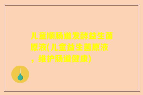 儿童顺肠道发酵益生菌原液(儿童益生菌原液，维护肠道健康)