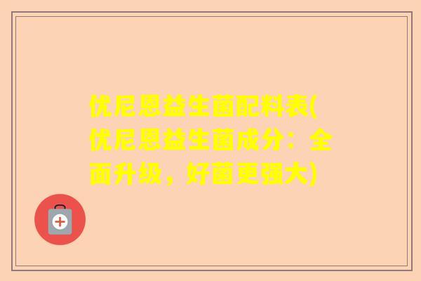 优尼恩益生菌配料表(优尼恩益生菌成分：全面升级，好菌更强大)