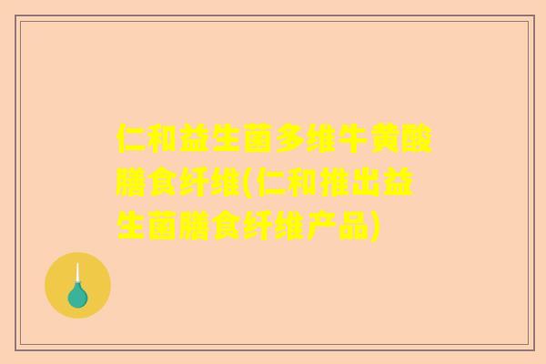 仁和益生菌多维牛黄酸膳食纤维(仁和推出益生菌膳食纤维产品)