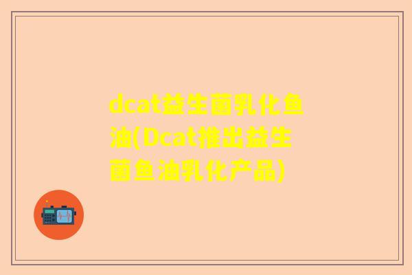 dcat益生菌乳化鱼油(Dcat推出益生菌鱼油乳化产品)
