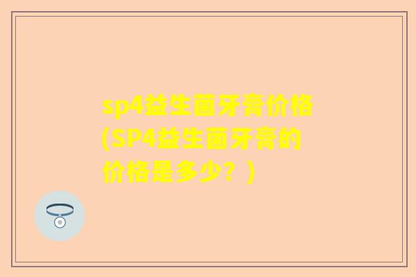 sp4益生菌牙膏价格(SP4益生菌牙膏的价格是多少？)