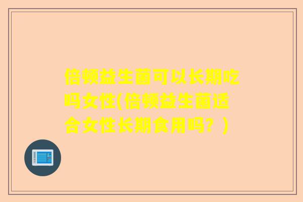 倍顿益生菌可以长期吃吗女性(倍顿益生菌适合女性长期食用吗？)