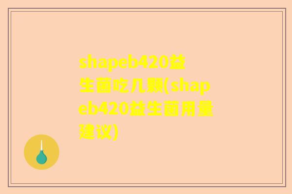 shapeb420益生菌吃几颗(shapeb420益生菌用量建议)