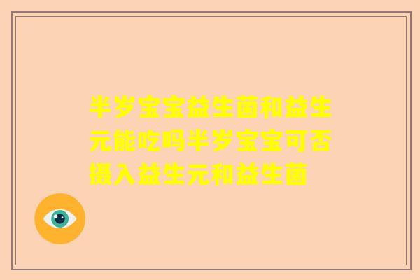 半岁宝宝益生菌和益生元能吃吗半岁宝宝可否摄入益生元和益生菌