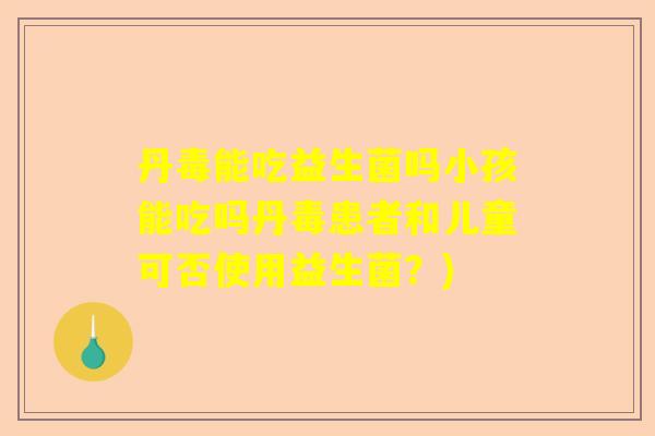 丹毒能吃益生菌吗小孩能吃吗丹毒患者和儿童可否使用益生菌？)