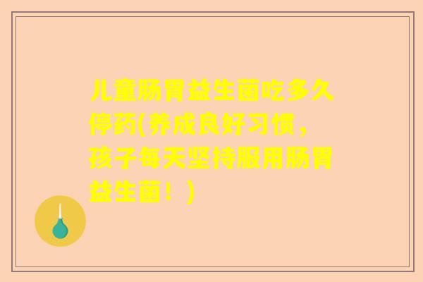 儿童肠胃益生菌吃多久停药(养成良好习惯，孩子每天坚持服用肠胃益生菌！)