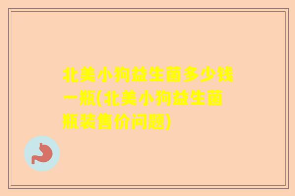 北美小狗益生菌多少钱一瓶(北美小狗益生菌瓶装售价问题)