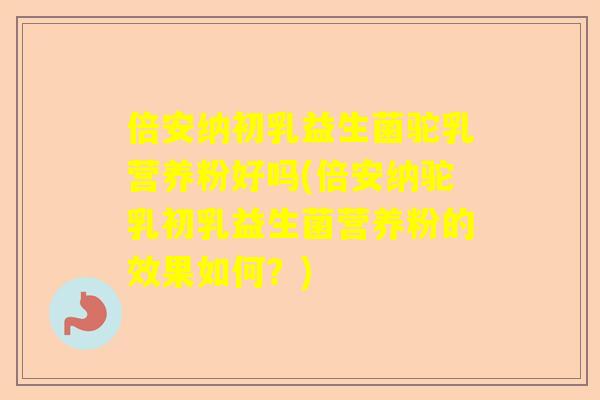 倍安纳初乳益生菌驼乳营养粉好吗(倍安纳驼乳初乳益生菌营养粉的效果如何？)