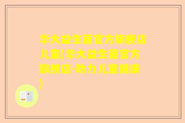 华大益生菌官方旗舰店儿童(华大益生菌官方旗舰店-助力儿童健康)
