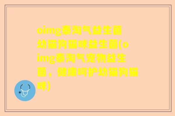 oimg泰淘气益生菌幼猫狗猫咪益生菌(oimg泰淘气宠物益生菌，健康呵护幼猫狗猫咪)