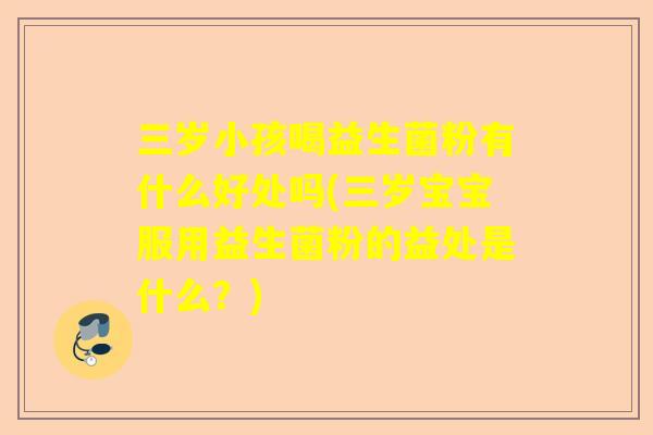 三岁小孩喝益生菌粉有什么好处吗(三岁宝宝服用益生菌粉的益处是什么？)