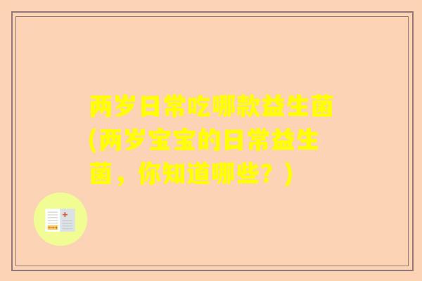 两岁日常吃哪款益生菌(两岁宝宝的日常益生菌，你知道哪些？)