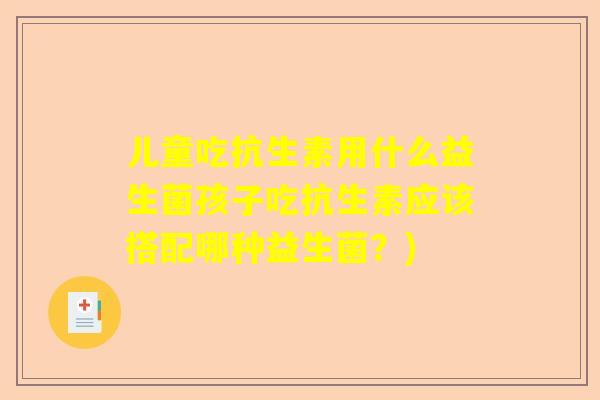 儿童吃抗生素用什么益生菌孩子吃抗生素应该搭配哪种益生菌？)