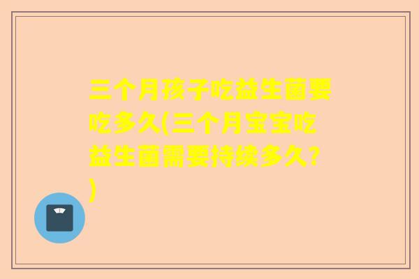 三个月孩子吃益生菌要吃多久(三个月宝宝吃益生菌需要持续多久？)