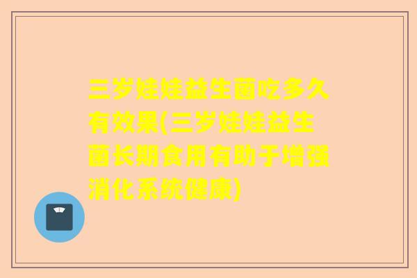 三岁娃娃益生菌吃多久有效果(三岁娃娃益生菌长期食用有助于增强消化系统健康)