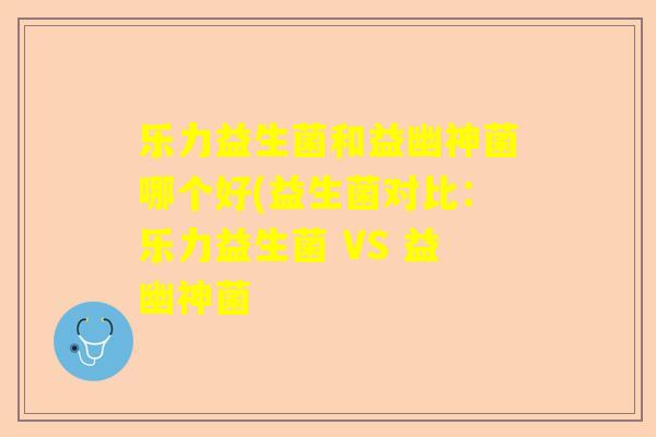 乐力益生菌和益幽神菌哪个好(益生菌对比：乐力益生菌 VS 益幽神菌