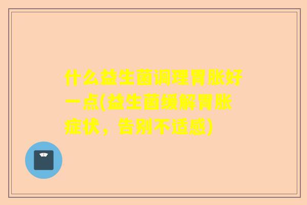 什么益生菌调理胃胀好一点(益生菌缓解胃胀症状，告别不适感)