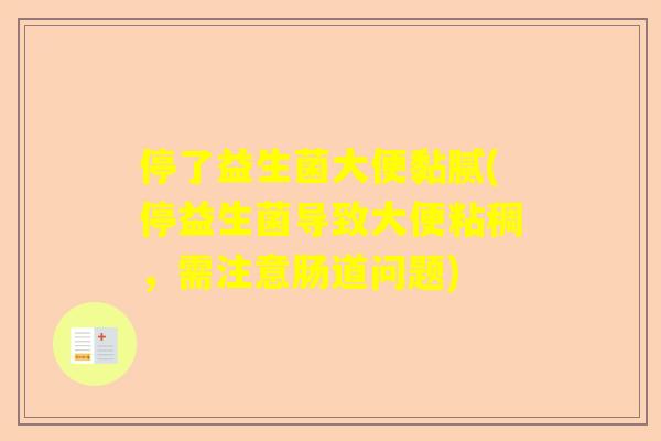 停了益生菌大便黏腻(停益生菌导致大便粘稠，需注意肠道问题)