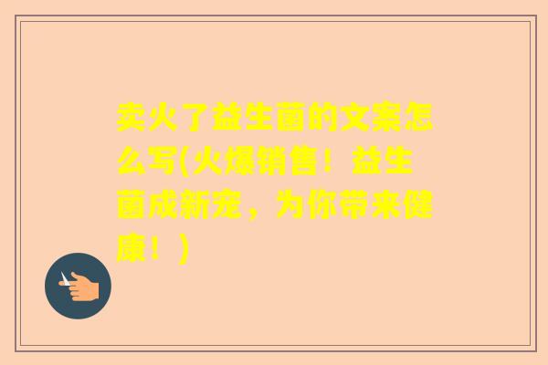 卖火了益生菌的文案怎么写(火爆销售！益生菌成新宠，为你带来健康！)