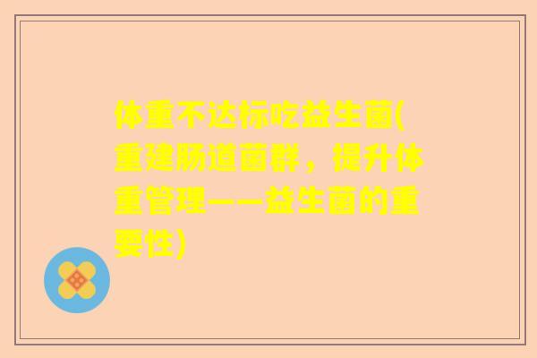 体重不达标吃益生菌(重建肠道菌群，提升体重管理——益生菌的重要性)