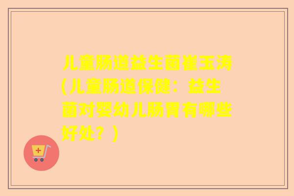 儿童肠道益生菌崔玉涛(儿童肠道保健：益生菌对婴幼儿肠胃有哪些好处？)