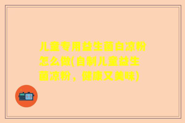 儿童专用益生菌白凉粉怎么做(自制儿童益生菌凉粉，健康又美味)