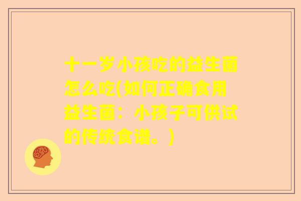 十一岁小孩吃的益生菌怎么吃(如何正确食用益生菌：小孩子可供试的传统食谱。)