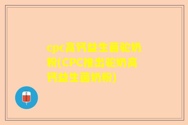 cpc高钙益生菌驼奶粉(CPC推出驼奶高钙益生菌奶粉)