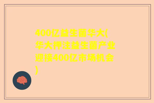 400亿益生菌华大(华大押注益生菌产业 迎接400亿市场机会)