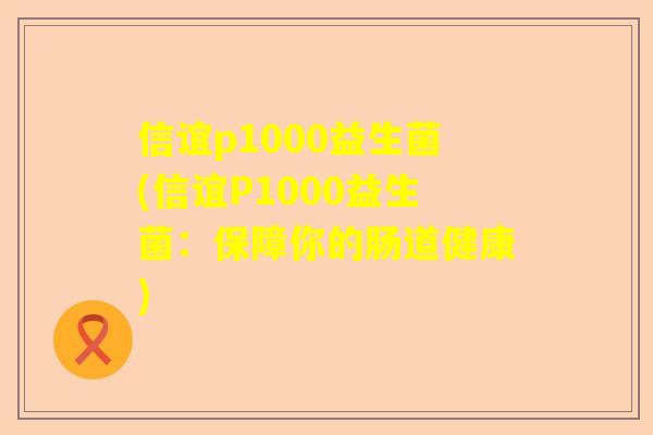 信谊p1000益生菌(信谊P1000益生菌：保障你的肠道健康)
