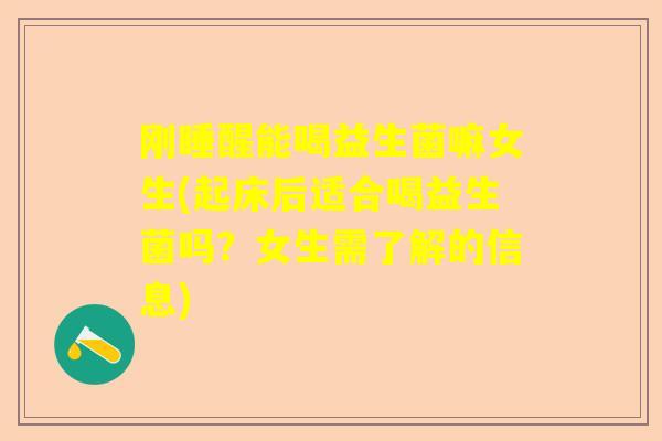 刚睡醒能喝益生菌嘛女生(起床后适合喝益生菌吗？女生需了解的信息)