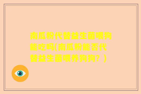 南瓜粉代替益生菌喂狗能吃吗(南瓜粉能否代替益生菌喂养狗狗？)