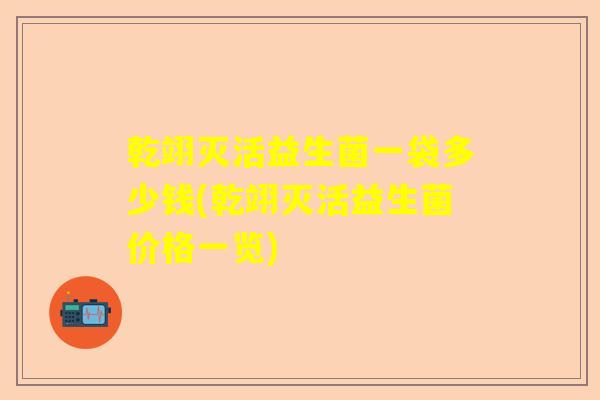 乾翊灭活益生菌一袋多少钱(乾翊灭活益生菌价格一览)
