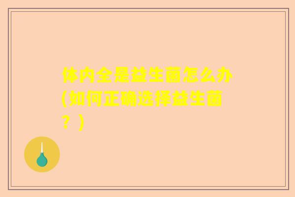 体内全是益生菌怎么办(如何正确选择益生菌？)