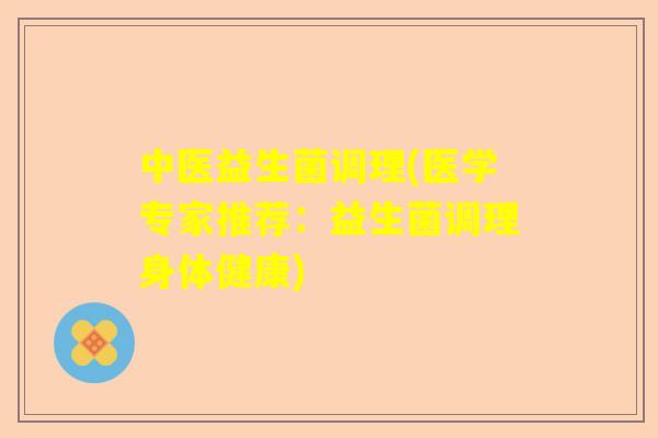 中医益生菌调理(医学专家推荐：益生菌调理身体健康)