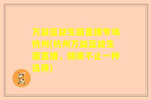 万益蓝益生菌直播专场杭州(杭州万益蓝益生菌直播，健康不止一种选择)