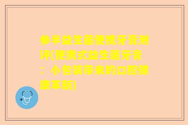 参半益生菌便携牙膏测评(便携式益生菌牙膏：小包装带来的口腔健康革新)