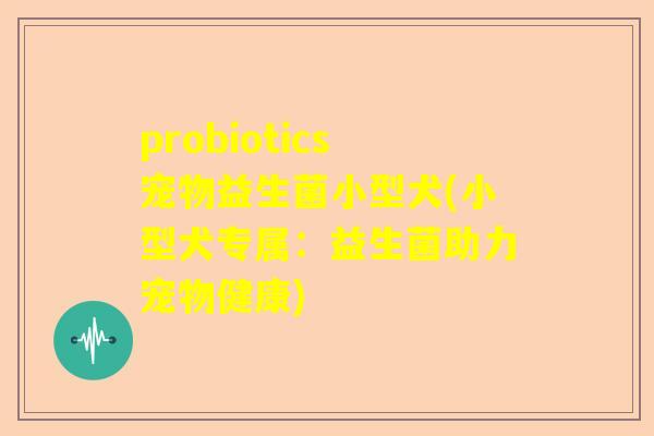 probiotics宠物益生菌小型犬(小型犬专属：益生菌助力宠物健康)