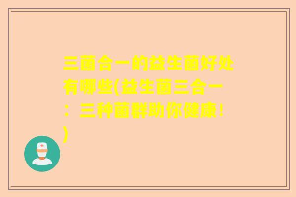 三菌合一的益生菌好处有哪些(益生菌三合一：三种菌群助你健康！)