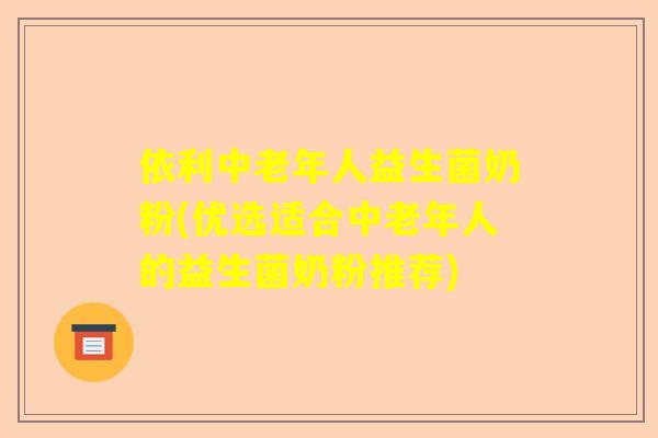 依利中老年人益生菌奶粉(优选适合中老年人的益生菌奶粉推荐)
