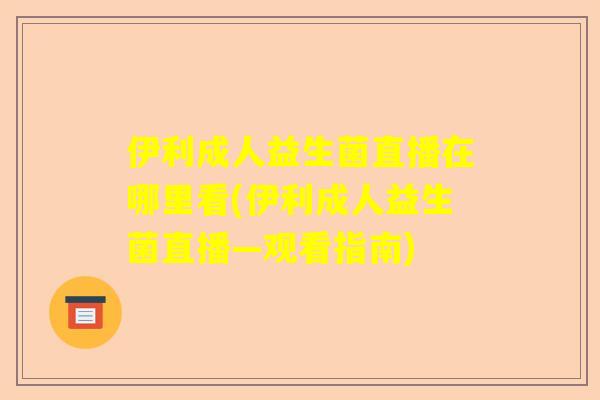伊利成人益生菌直播在哪里看(伊利成人益生菌直播—观看指南)