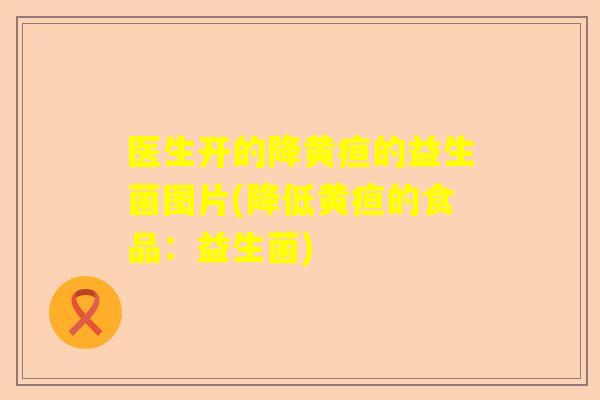 医生开的降黄疸的益生菌图片(降低黄疸的食品：益生菌)